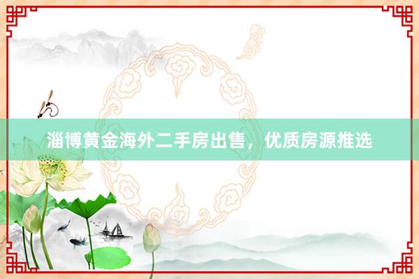 淄博黄金海外二手房出售，优质房源推选