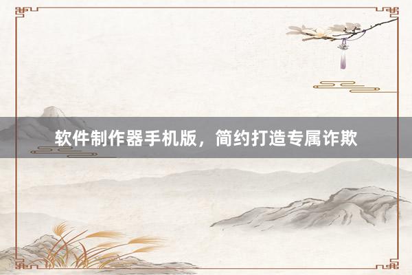 软件制作器手机版，简约打造专属诈欺