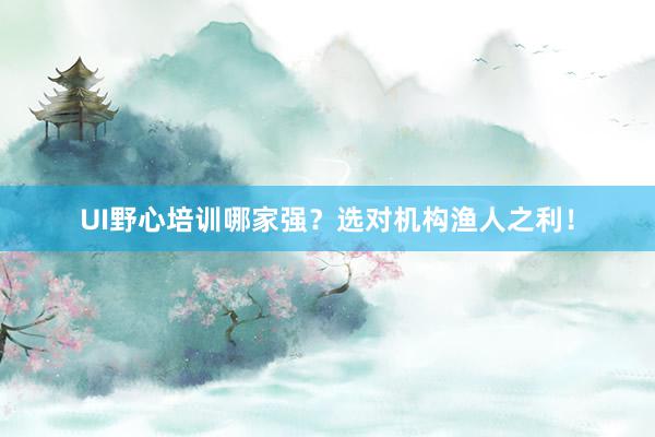 UI野心培训哪家强？选对机构渔人之利！